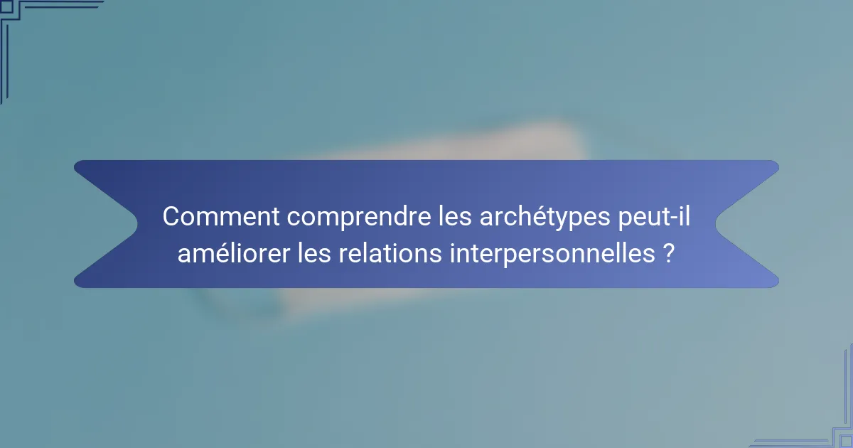 Comment comprendre les archétypes peut-il améliorer les relations interpersonnelles ?