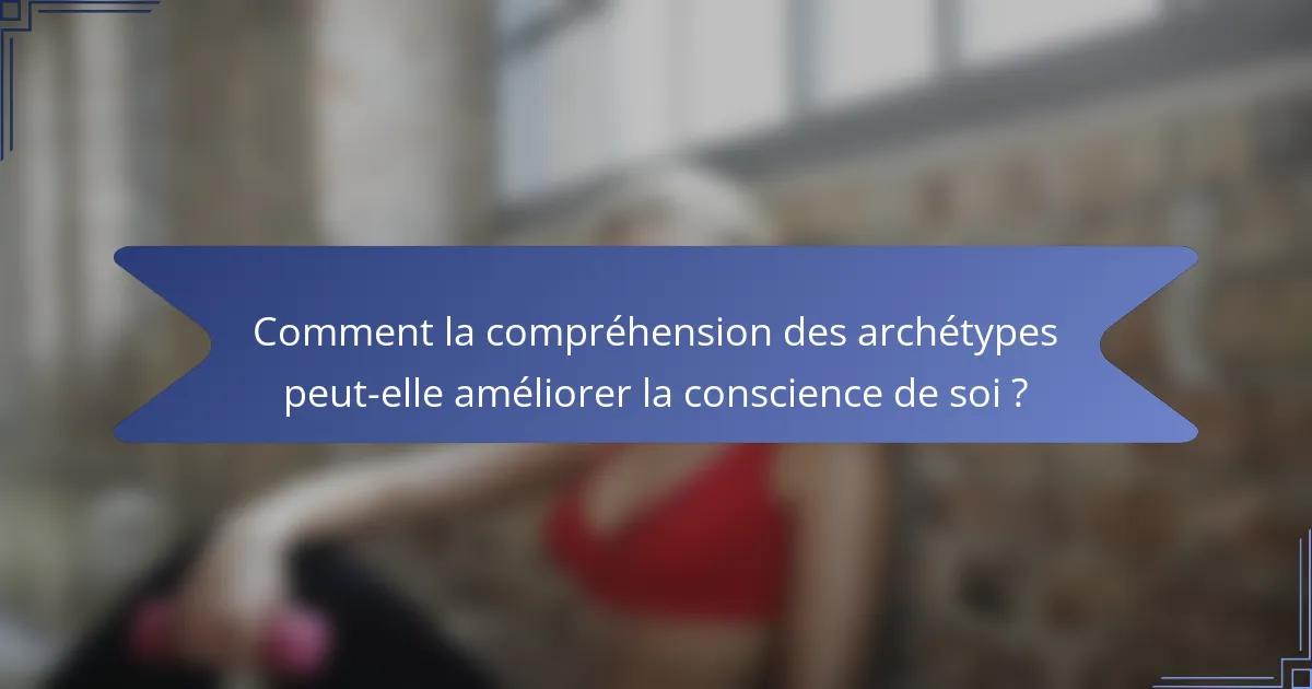 Comment la compréhension des archétypes peut-elle améliorer la conscience de soi ?