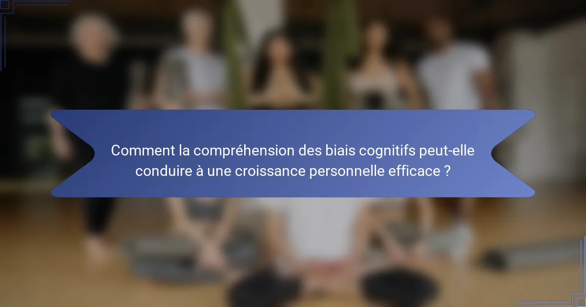 Comment la compréhension des biais cognitifs peut-elle conduire à une croissance personnelle efficace ?
