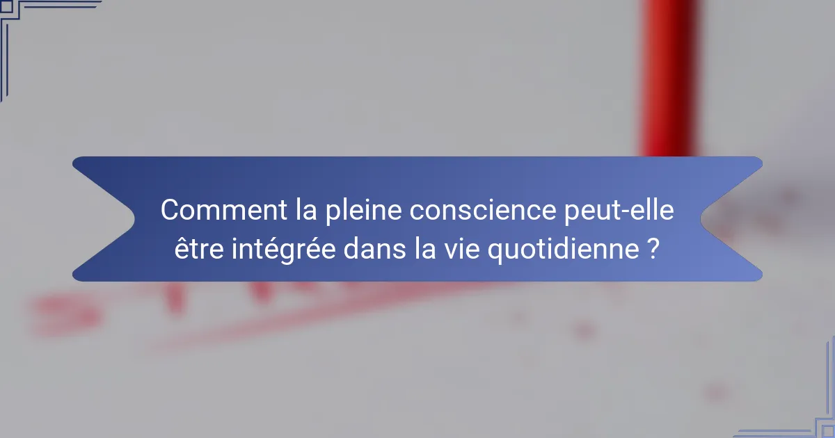 Comment la pleine conscience peut-elle être intégrée dans la vie quotidienne ?