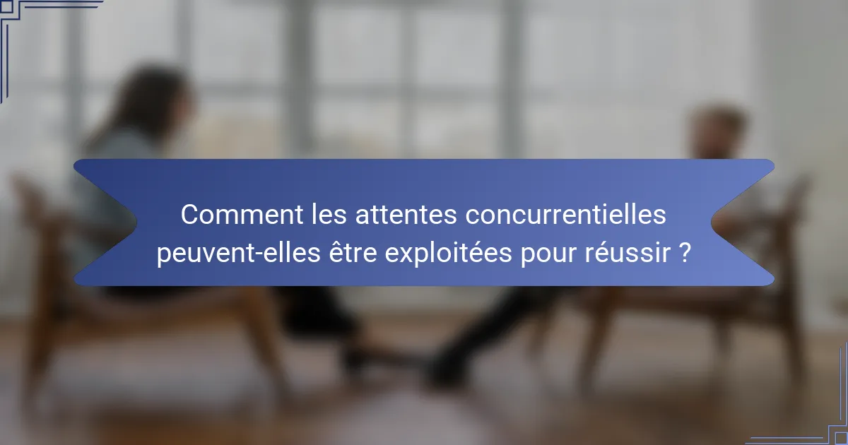 Comment les attentes concurrentielles peuvent-elles être exploitées pour réussir ?