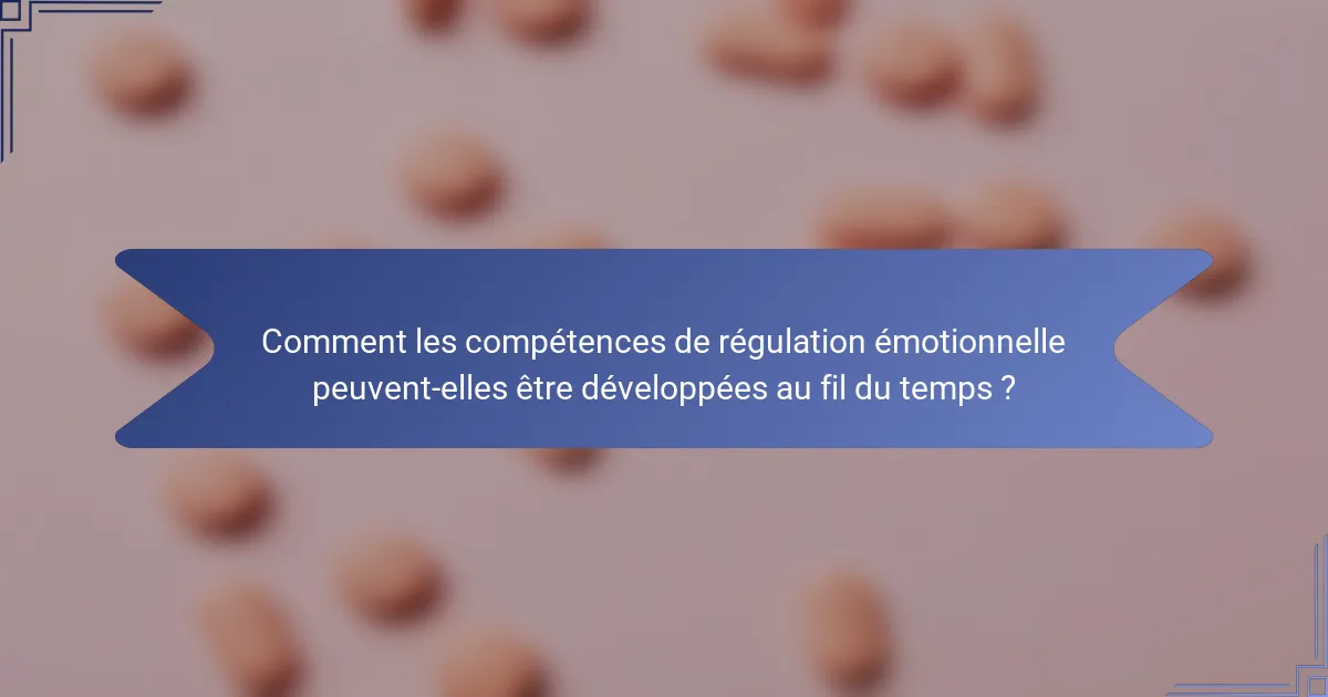 Comment les compétences de régulation émotionnelle peuvent-elles être développées au fil du temps ?
