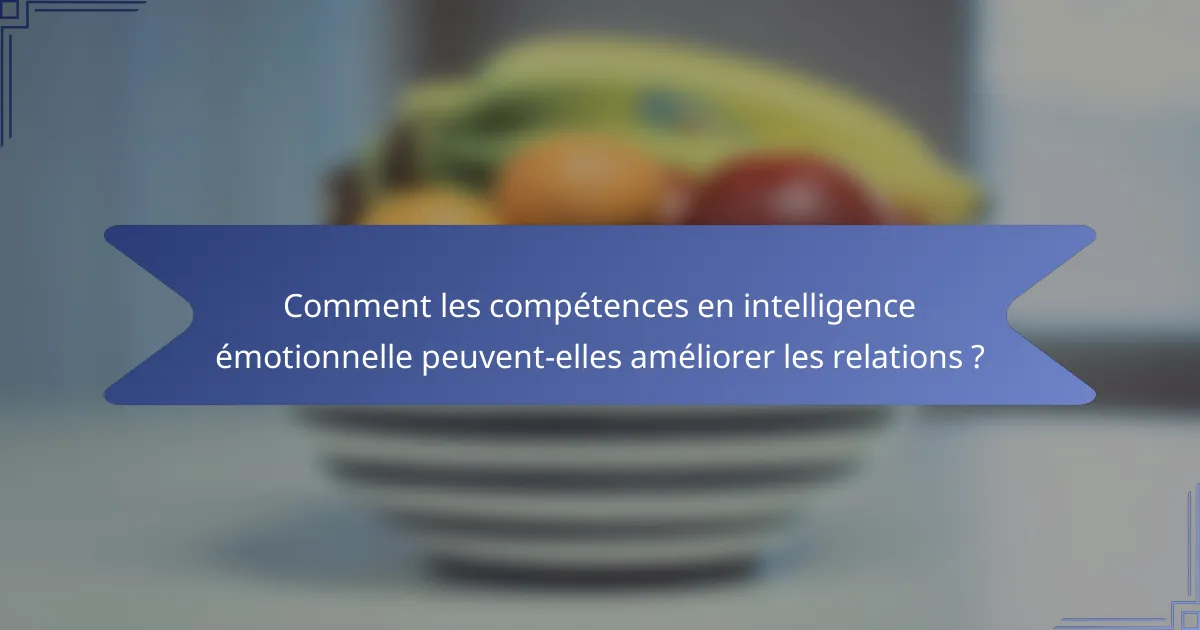Comment les compétences en intelligence émotionnelle peuvent-elles améliorer les relations ?