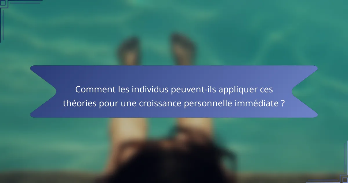 Comment les individus peuvent-ils appliquer ces théories pour une croissance personnelle immédiate ?