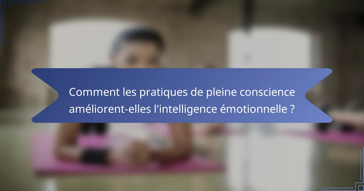 Comment les pratiques de pleine conscience améliorent-elles l'intelligence émotionnelle ?