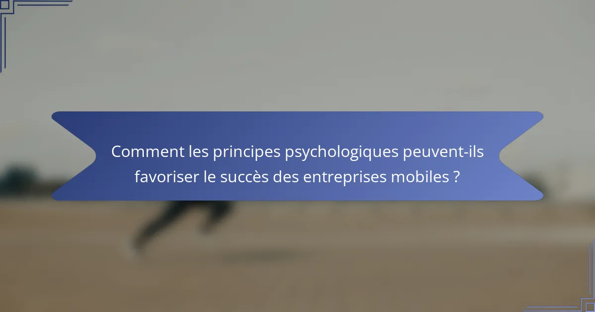 Comment les principes psychologiques peuvent-ils favoriser le succès des entreprises mobiles ?