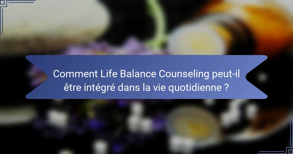 Comment Life Balance Counseling peut-il être intégré dans la vie quotidienne ?