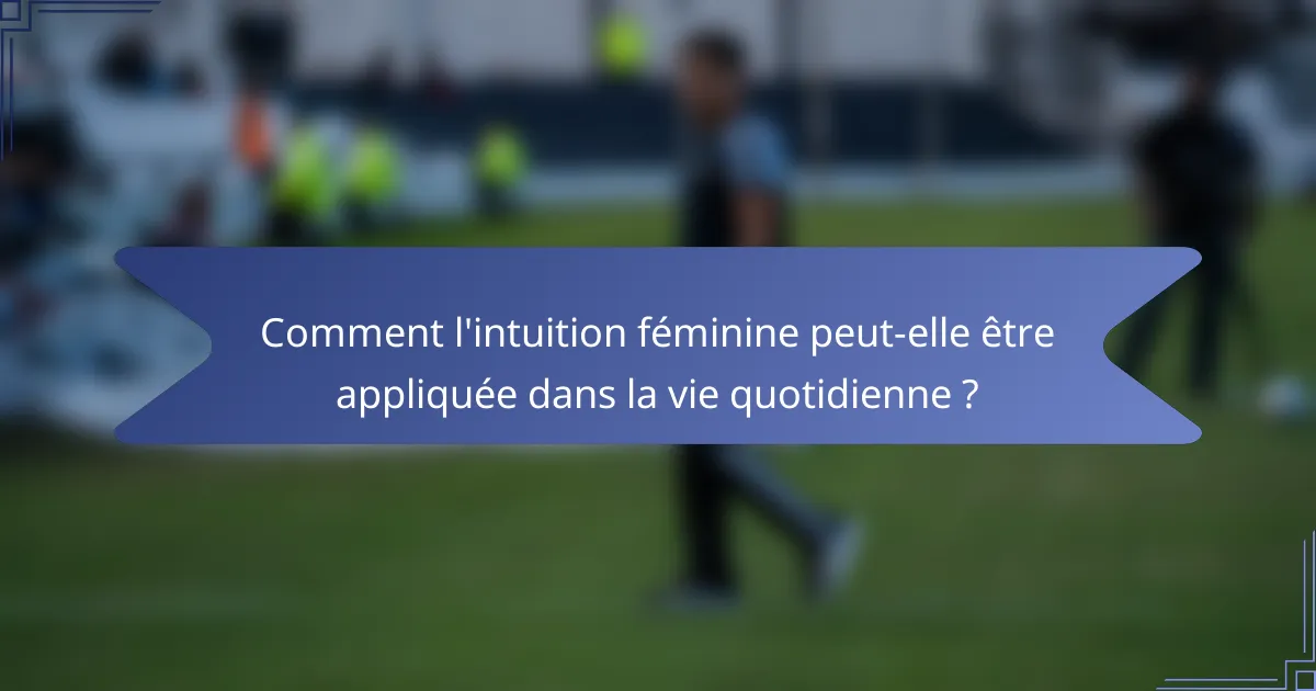 Comment l'intuition féminine peut-elle être appliquée dans la vie quotidienne ?