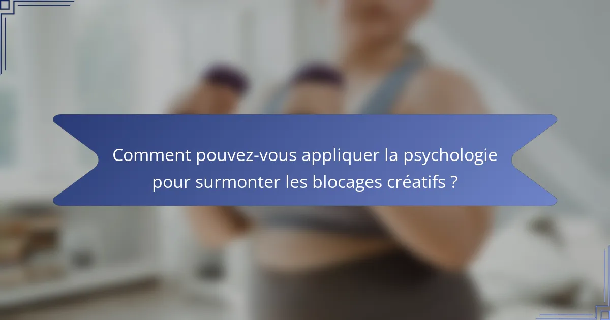 Comment pouvez-vous appliquer la psychologie pour surmonter les blocages créatifs ?