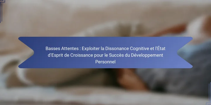 Basses Attentes : Exploiter la Dissonance Cognitive et l’État d’Esprit de Croissance pour le Succès du Développement Personnel