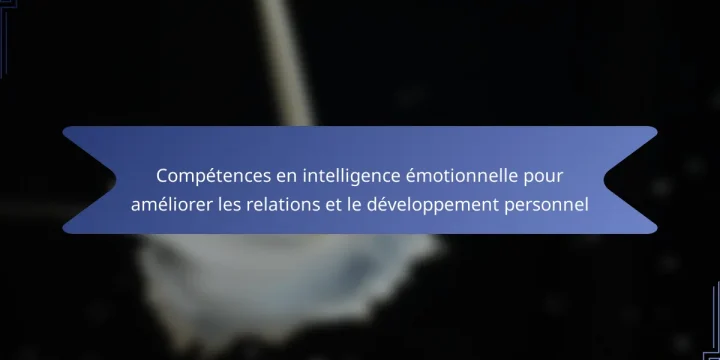 Compétences en intelligence émotionnelle pour améliorer les relations et le développement personnel