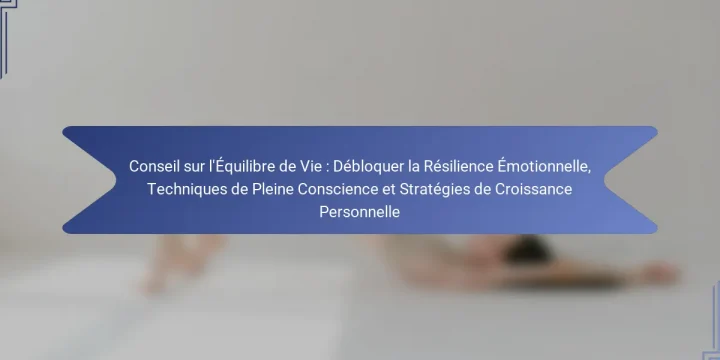 Conseil sur l’Équilibre de Vie : Débloquer la Résilience Émotionnelle, Techniques de Pleine Conscience et Stratégies de Croissance Personnelle