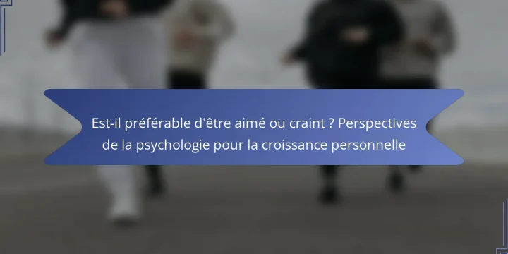 Est-il préférable d’être aimé ou craint ? Perspectives de la psychologie pour la croissance personnelle
