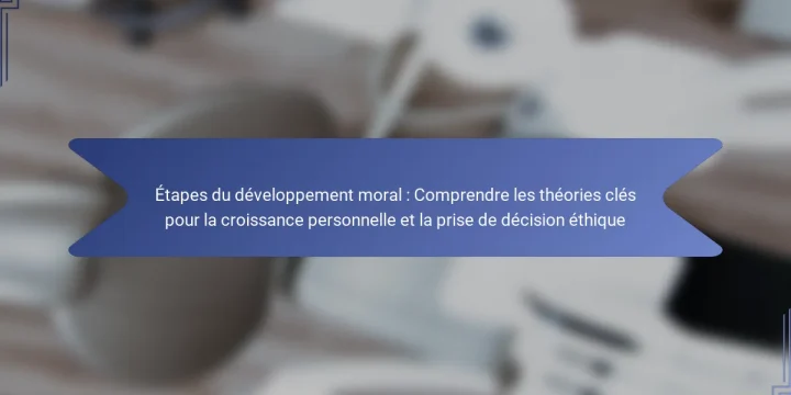 Étapes du développement moral : Comprendre les théories clés pour la croissance personnelle et la prise de décision éthique