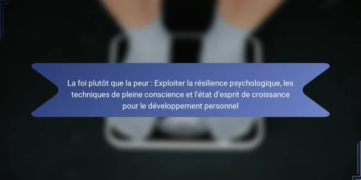 La foi plutôt que la peur : Exploiter la résilience psychologique, les techniques de pleine conscience et l’état d’esprit de croissance pour le développement personnel