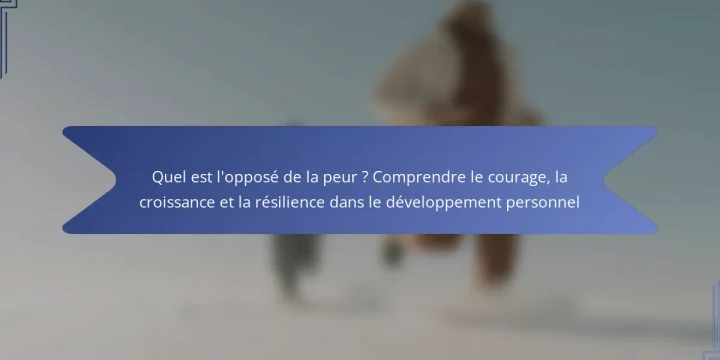 Quel est l’opposé de la peur ? Comprendre le courage, la croissance et la résilience dans le développement personnel