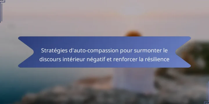 Stratégies d’auto-compassion pour surmonter le discours intérieur négatif et renforcer la résilience