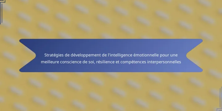 Stratégies de développement de l’intelligence émotionnelle pour une meilleure conscience de soi, résilience et compétences interpersonnelles