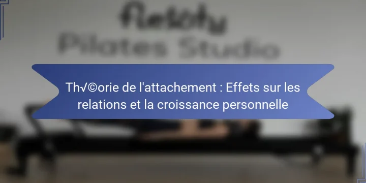 Théorie de l’attachement : Effets sur les relations et la croissance personnelle
