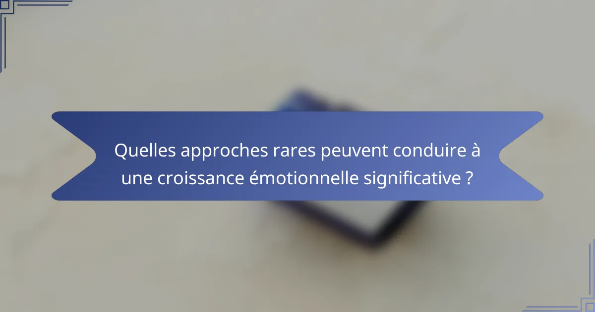 Quelles approches rares peuvent conduire à une croissance émotionnelle significative ?
