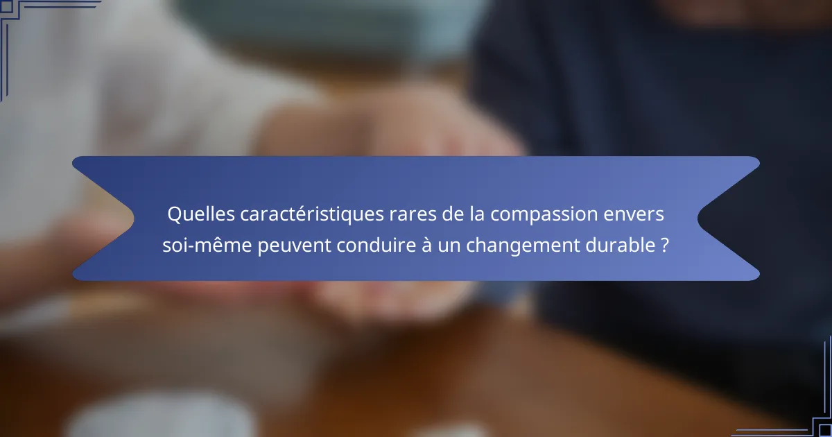 Quelles caractéristiques rares de la compassion envers soi-même peuvent conduire à un changement durable ?