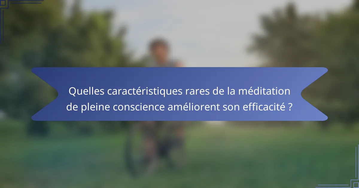 Quelles caractéristiques rares de la méditation de pleine conscience améliorent son efficacité ?