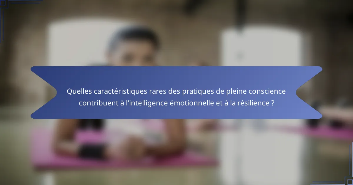 Quelles caractéristiques rares des pratiques de pleine conscience contribuent à l'intelligence émotionnelle et à la résilience ?