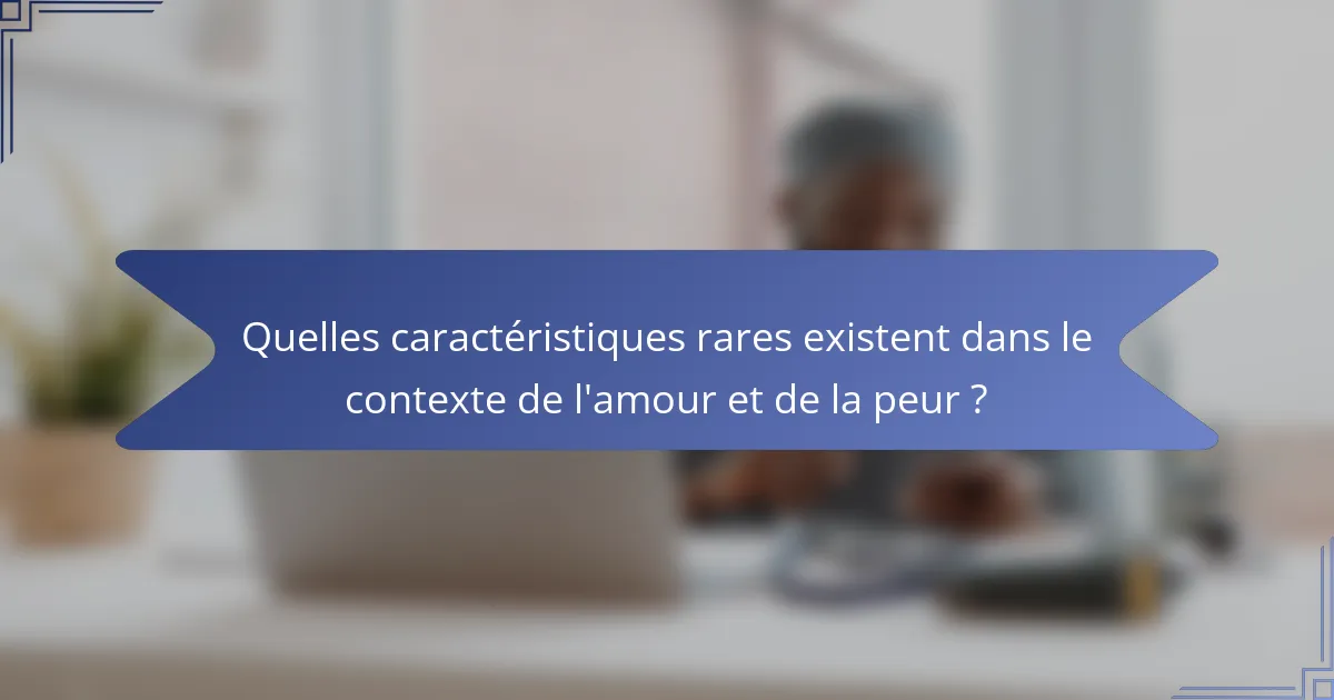 Quelles caractéristiques rares existent dans le contexte de l'amour et de la peur ?