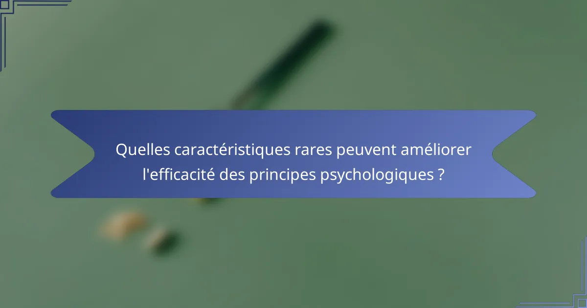 Quelles caractéristiques rares peuvent améliorer l'efficacité des principes psychologiques ?