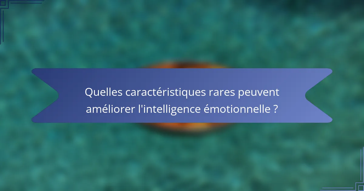 Quelles caractéristiques rares peuvent améliorer l'intelligence émotionnelle ?