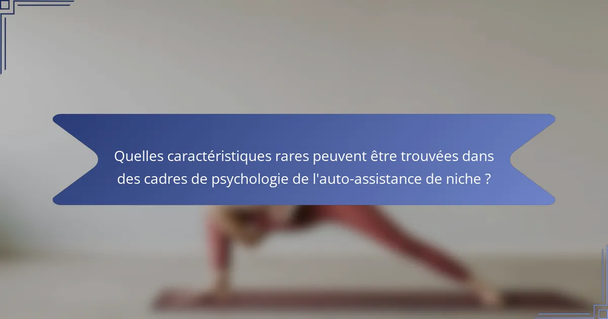 Quelles caractéristiques rares peuvent être trouvées dans des cadres de psychologie de l'auto-assistance de niche ?