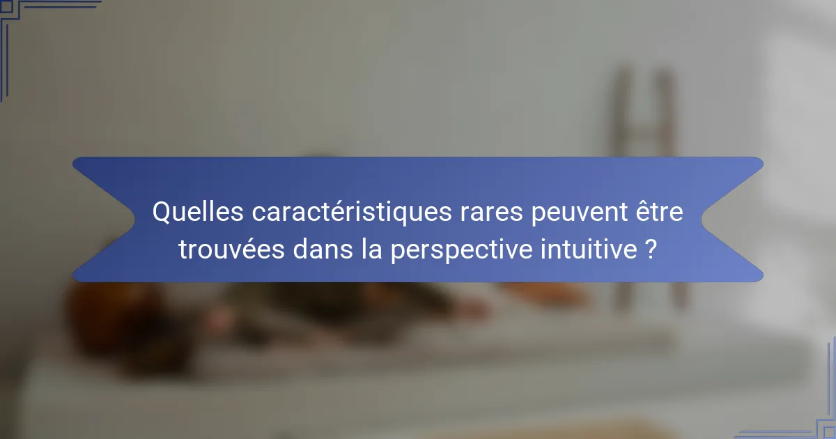 Quelles caractéristiques rares peuvent être trouvées dans la perspective intuitive ?
