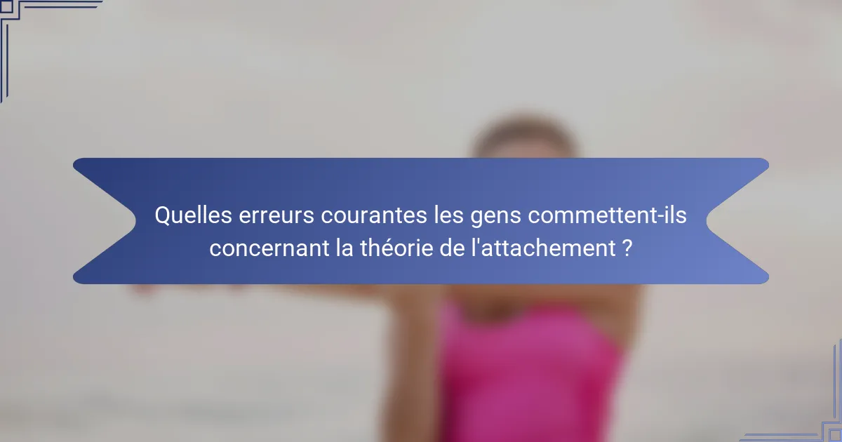 Quelles erreurs courantes les gens commettent-ils concernant la théorie de l'attachement ?