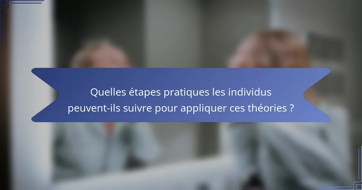 Quelles étapes pratiques les individus peuvent-ils suivre pour appliquer ces théories ?