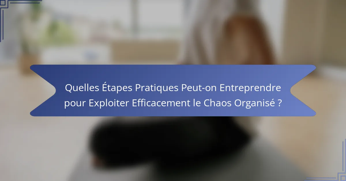Quelles Étapes Pratiques Peut-on Entreprendre pour Exploiter Efficacement le Chaos Organisé ?