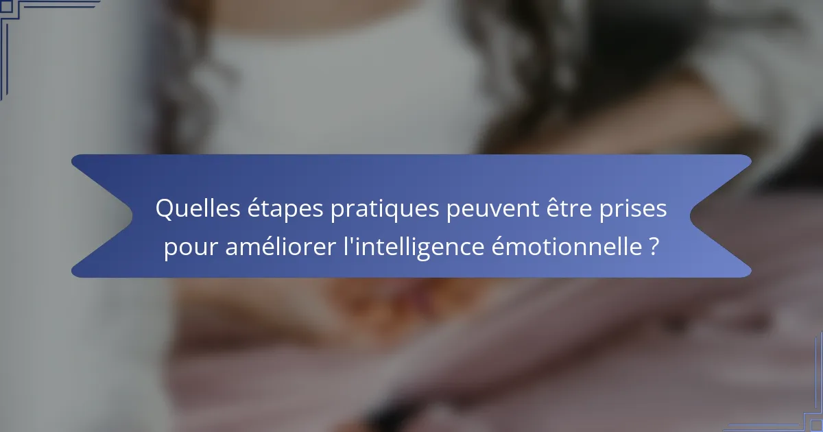 Quelles étapes pratiques peuvent être prises pour améliorer l'intelligence émotionnelle ?