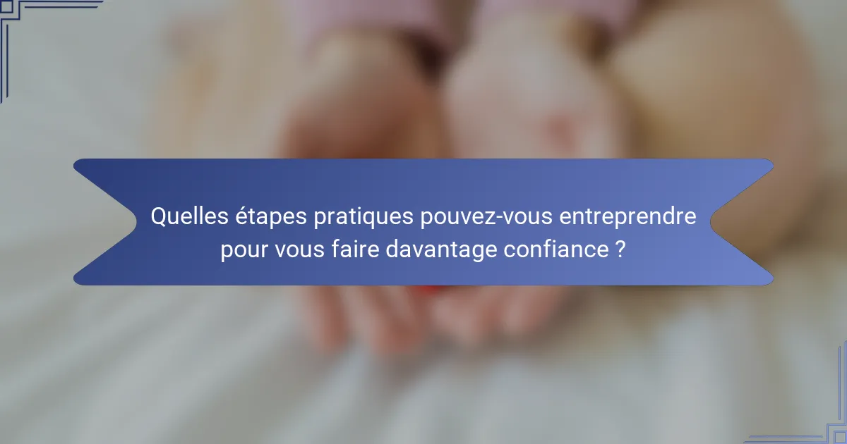 Quelles étapes pratiques pouvez-vous entreprendre pour vous faire davantage confiance ?