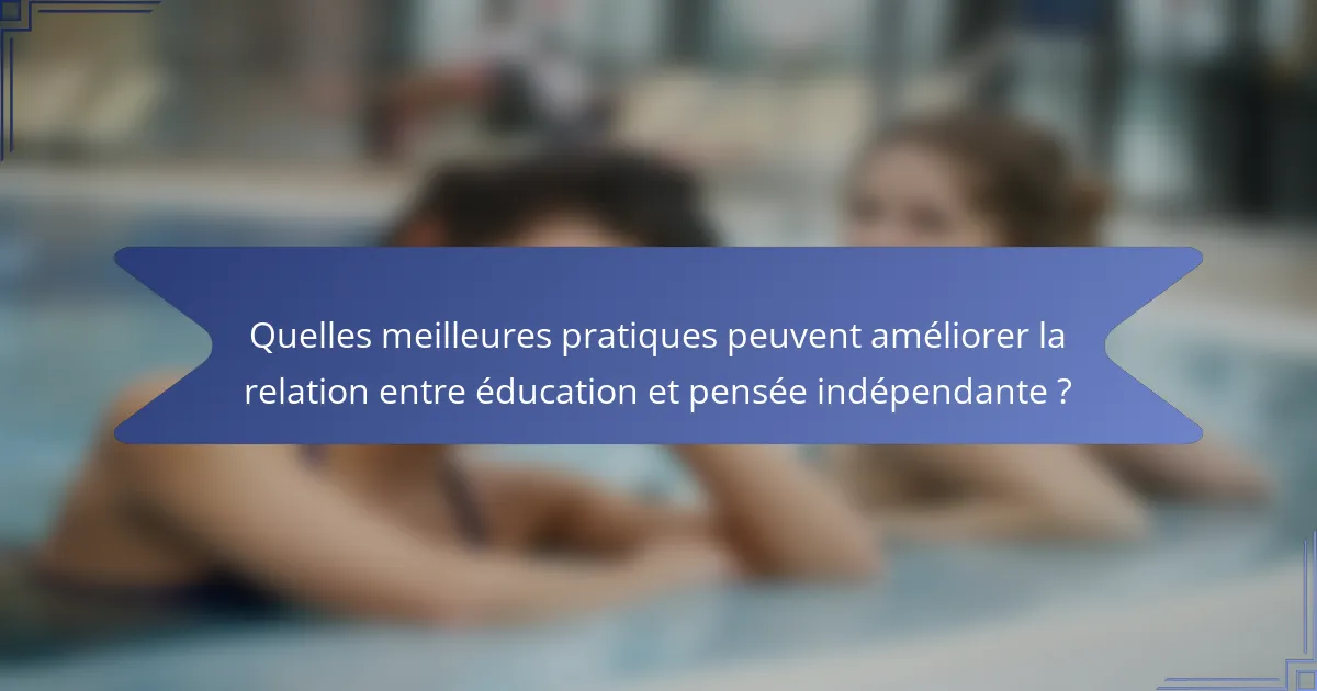Quelles meilleures pratiques peuvent améliorer la relation entre éducation et pensée indépendante ?