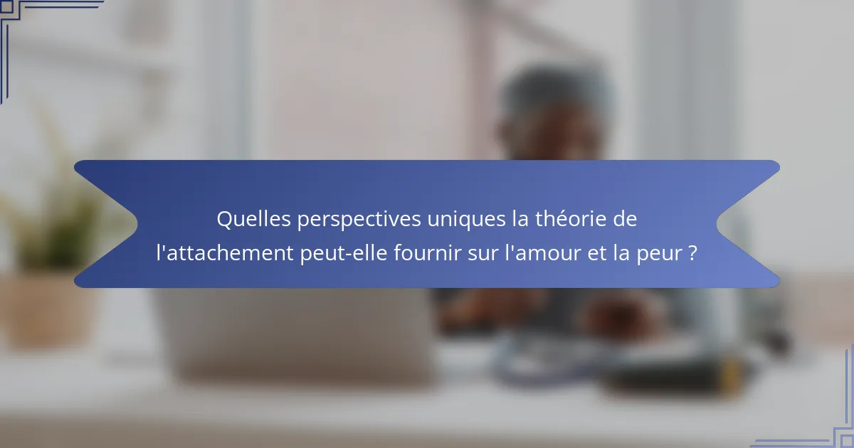 Quelles perspectives uniques la théorie de l'attachement peut-elle fournir sur l'amour et la peur ?