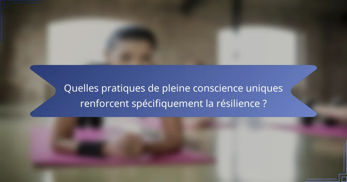 Quelles pratiques de pleine conscience uniques renforcent spécifiquement la résilience ?