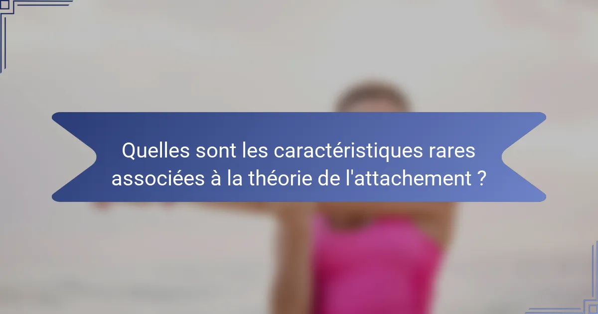 Quelles sont les caractéristiques rares associées à la théorie de l'attachement ?