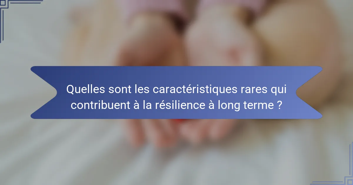 Quelles sont les caractéristiques rares qui contribuent à la résilience à long terme ?