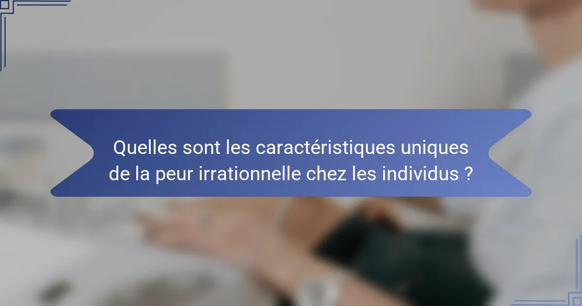 Quelles sont les caractéristiques uniques de la peur irrationnelle chez les individus ?