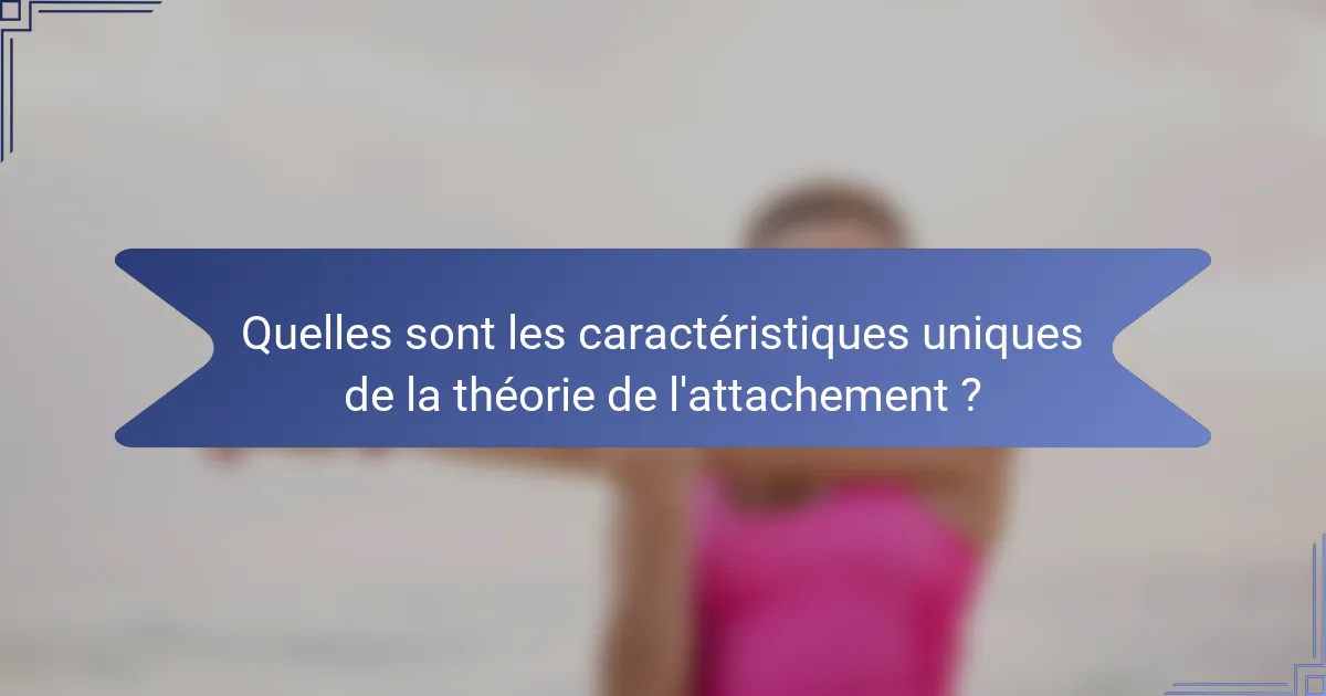 Quelles sont les caractéristiques uniques de la théorie de l'attachement ?