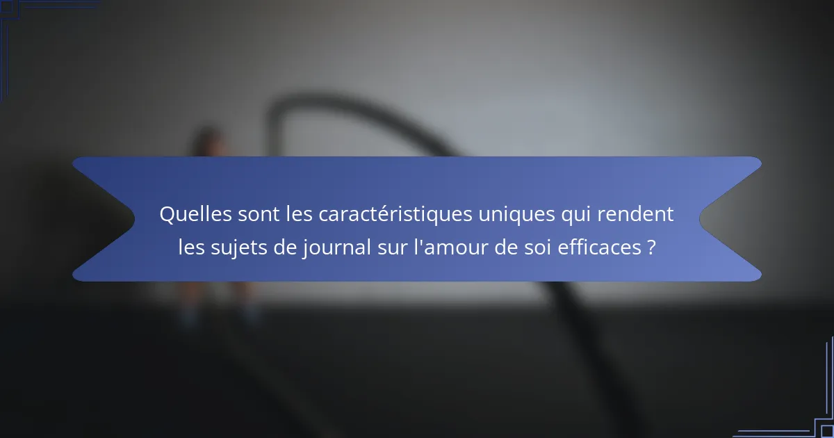 Quelles sont les caractéristiques uniques qui rendent les sujets de journal sur l'amour de soi efficaces ?