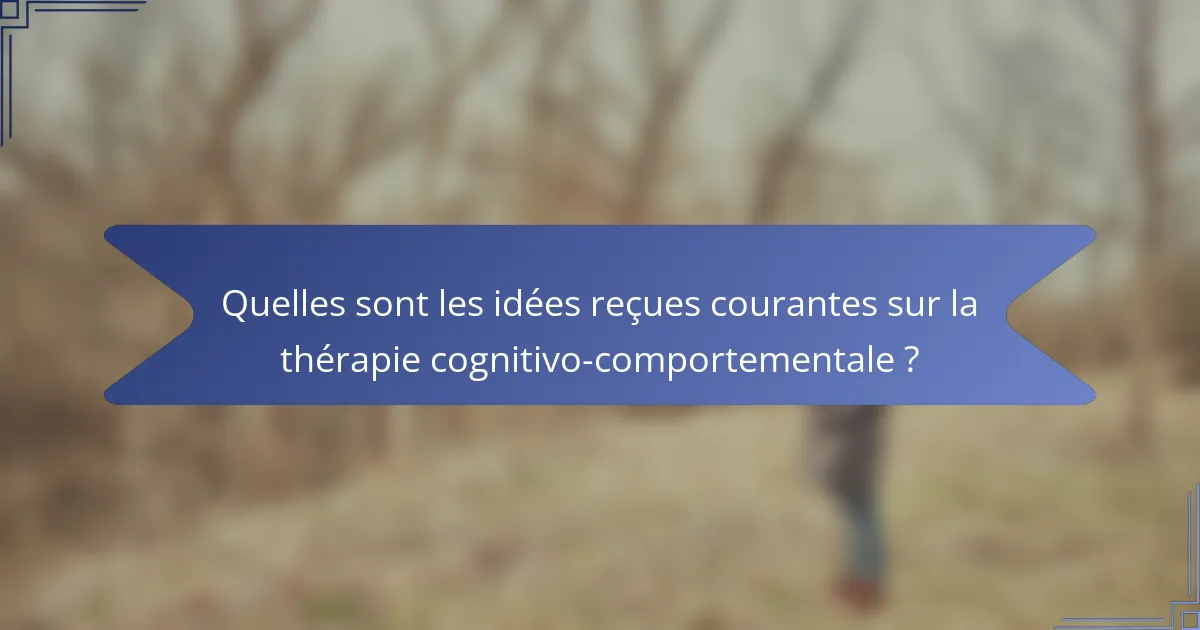 Quelles sont les idées reçues courantes sur la thérapie cognitivo-comportementale ?