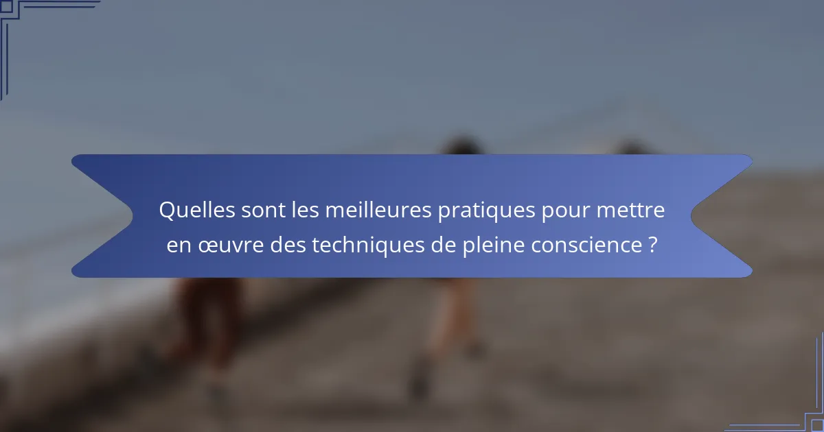 Quelles sont les meilleures pratiques pour mettre en œuvre des techniques de pleine conscience ?