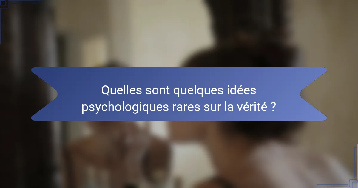 Quelles sont quelques idées psychologiques rares sur la vérité ?