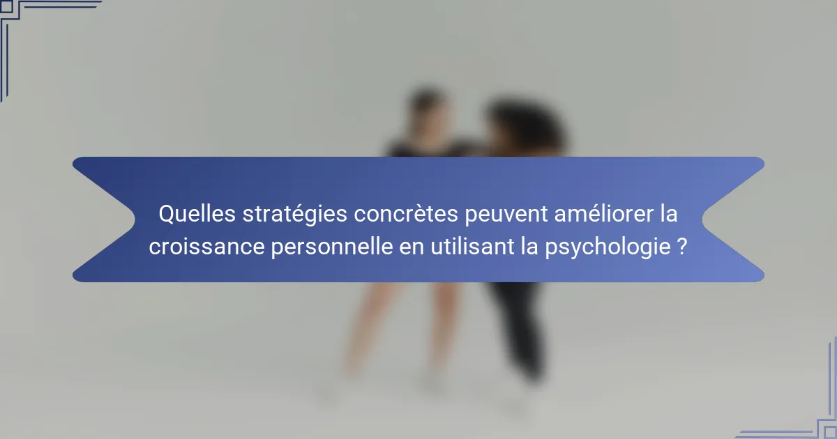 Quelles stratégies concrètes peuvent améliorer la croissance personnelle en utilisant la psychologie ?