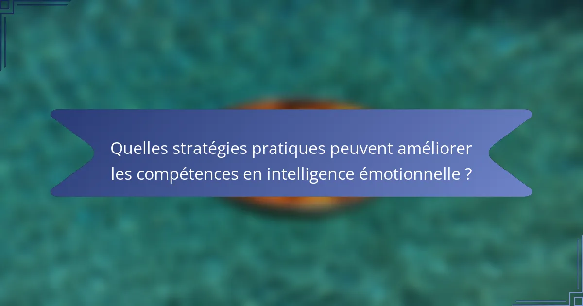 Quelles stratégies pratiques peuvent améliorer les compétences en intelligence émotionnelle ?